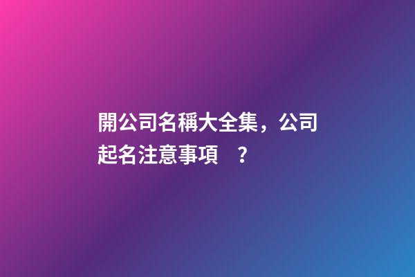 開公司名稱大全集，公司起名注意事項？-第1張-公司起名-玄機派